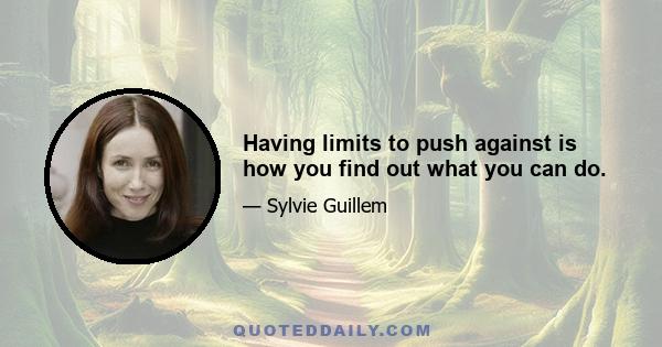 Having limits to push against is how you find out what you can do.