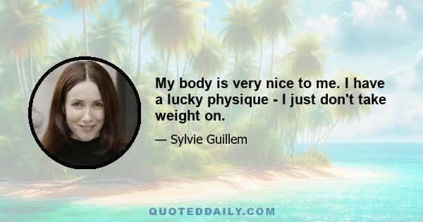 My body is very nice to me. I have a lucky physique - I just don't take weight on.