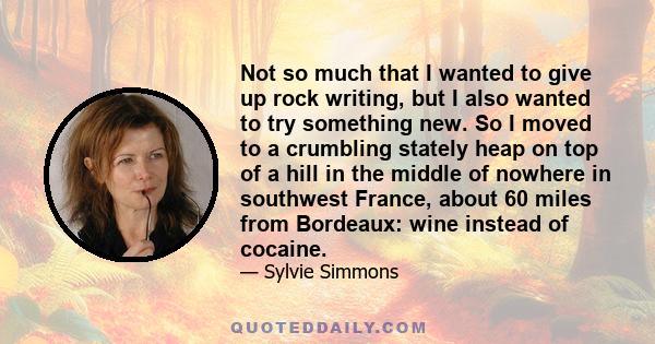 Not so much that I wanted to give up rock writing, but I also wanted to try something new. So I moved to a crumbling stately heap on top of a hill in the middle of nowhere in southwest France, about 60 miles from