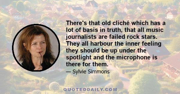 There's that old cliché which has a lot of basis in truth, that all music journalists are failed rock stars. They all harbour the inner feeling they should be up under the spotlight and the microphone is there for them.