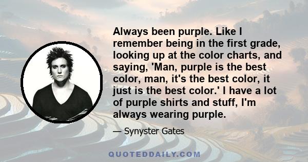 Always been purple. Like I remember being in the first grade, looking up at the color charts, and saying, 'Man, purple is the best color, man, it's the best color, it just is the best color.' I have a lot of purple