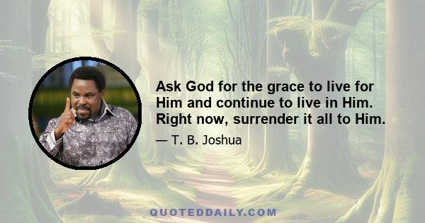 Ask God for the grace to live for Him and continue to live in Him. Right now, surrender it all to Him.