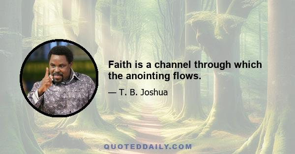 Faith is a channel through which the anointing flows.