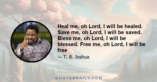 Heal me, oh Lord, I will be healed. Save me, oh Lord, I will be saved. Bless me, oh Lord, I will be blessed. Free me, oh Lord, I will be free