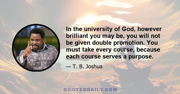 In the university of God, however brilliant you may be, you will not be given double promotion. You must take every course, because each course serves a purpose.