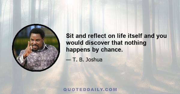 Sit and reflect on life itself and you would discover that nothing happens by chance.