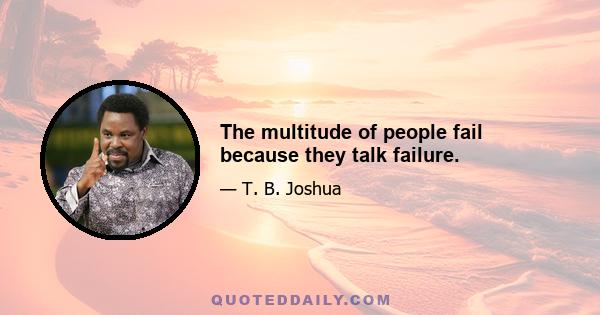 The multitude of people fail because they talk failure.