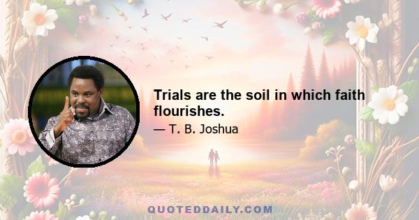 Trials are the soil in which faith flourishes.