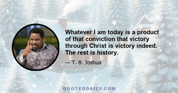 Whatever I am today is a product of that conviction that victory through Christ is victory indeed. The rest is history.