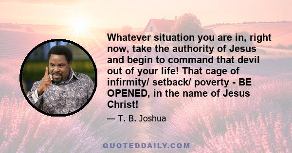 Whatever situation you are in, right now, take the authority of Jesus and begin to command that devil out of your life! That cage of infirmity/ setback/ poverty - BE OPENED, in the name of Jesus Christ!