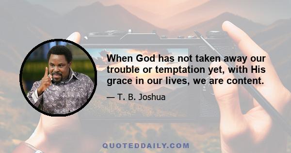 When God has not taken away our trouble or temptation yet, with His grace in our lives, we are content.