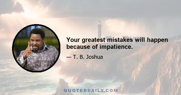 Your greatest mistakes will happen because of impatience.