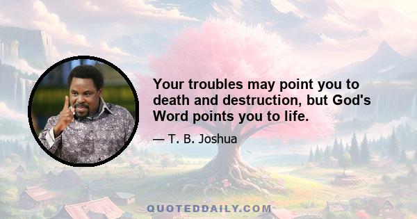 Your troubles may point you to death and destruction, but God's Word points you to life.