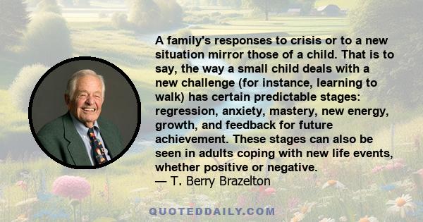 A family's responses to crisis or to a new situation mirror those of a child. That is to say, the way a small child deals with a new challenge (for instance, learning to walk) has certain predictable stages: regression, 