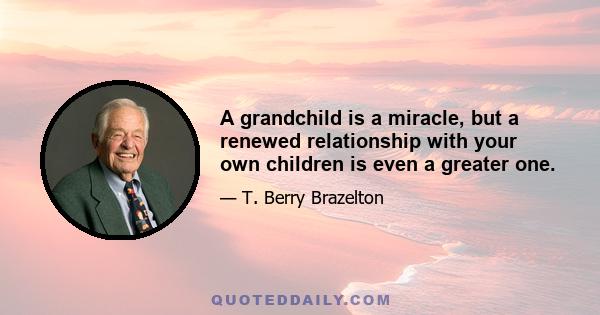 A grandchild is a miracle, but a renewed relationship with your own children is even a greater one.