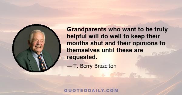 Grandparents who want to be truly helpful will do well to keep their mouths shut and their opinions to themselves until these are requested.