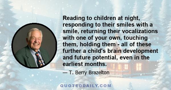 Reading to children at night, responding to their smiles with a smile, returning their vocalizations with one of your own, touching them, holding them - all of these further a child's brain development and future