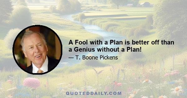 A Fool with a Plan is better off than a Genius without a Plan!