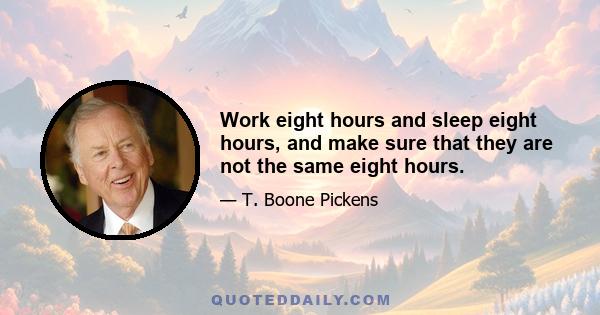 Work eight hours and sleep eight hours, and make sure that they are not the same eight hours.