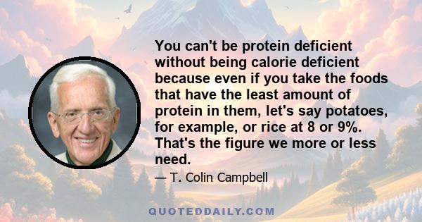 You can't be protein deficient without being calorie deficient because even if you take the foods that have the least amount of protein in them, let's say potatoes, for example, or rice at 8 or 9%. That's the figure we