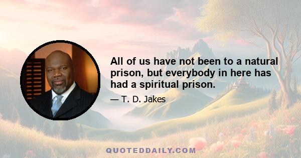 All of us have not been to a natural prison, but everybody in here has had a spiritual prison.