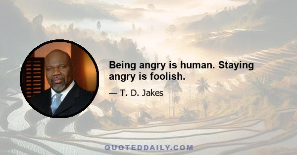 Being angry is human. Staying angry is foolish.