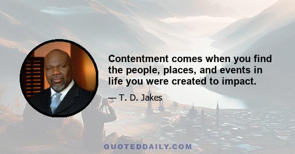 Contentment comes when you find the people, places, and events in life you were created to impact.