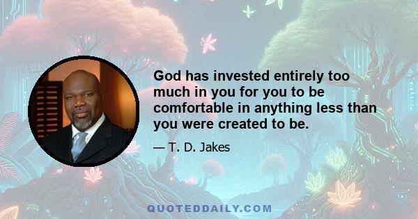 God has invested entirely too much in you for you to be comfortable in anything less than you were created to be.