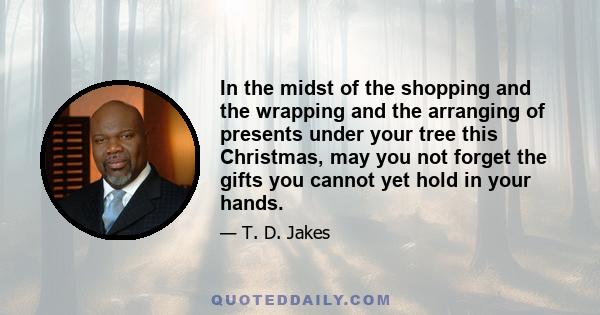 In the midst of the shopping and the wrapping and the arranging of presents under your tree this Christmas, may you not forget the gifts you cannot yet hold in your hands.