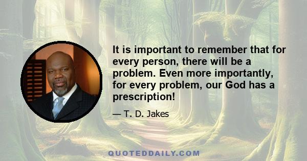 It is important to remember that for every person, there will be a problem. Even more importantly, for every problem, our God has a prescription!