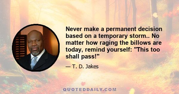 Never make a permanent decision based on a temporary storm.. No matter how raging the billows are today, remind yourself: This too shall pass!