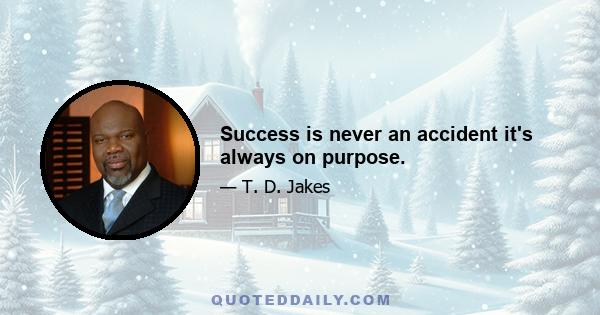 Success is never an accident it's always on purpose.