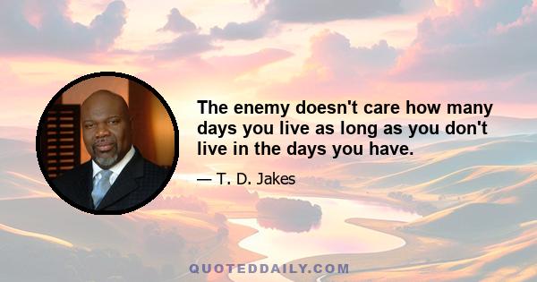 The enemy doesn't care how many days you live as long as you don't live in the days you have.