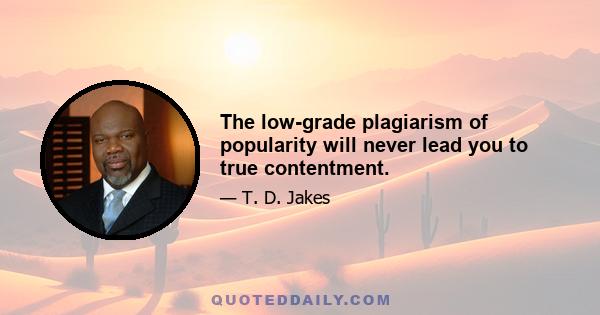 The low-grade plagiarism of popularity will never lead you to true contentment.