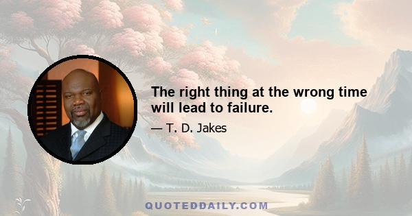 The right thing at the wrong time will lead to failure.