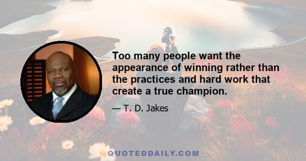 Too many people want the appearance of winning rather than the practices and hard work that create a true champion.