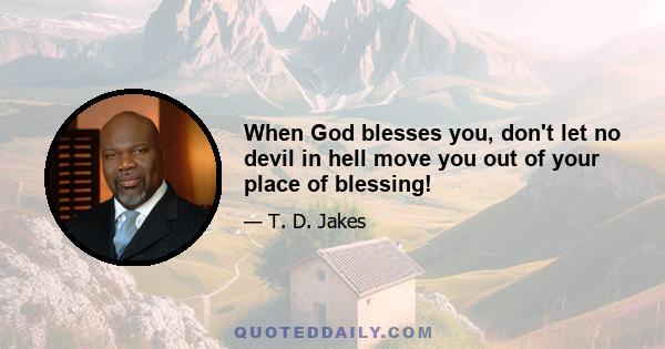 When God blesses you, don't let no devil in hell move you out of your place of blessing!