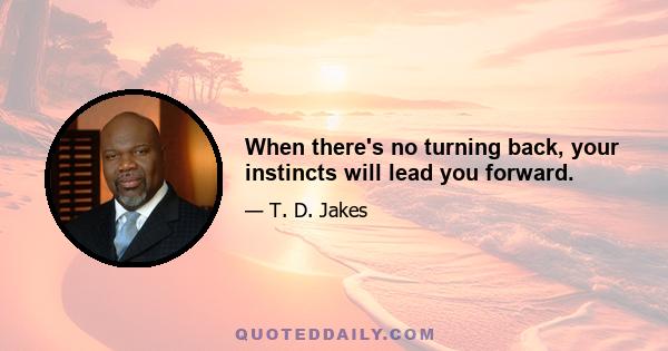 When there's no turning back, your instincts will lead you forward.