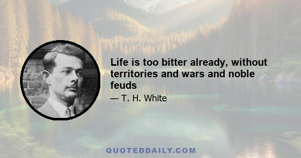 Life is too bitter already, without territories and wars and noble feuds