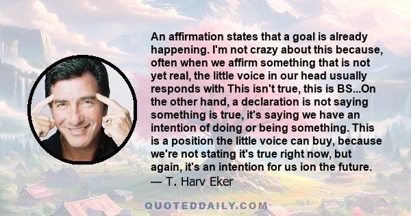 An affirmation states that a goal is already happening. I'm not crazy about this because, often when we affirm something that is not yet real, the little voice in our head usually responds with This isn't true, this is