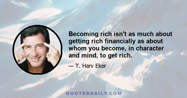 Becoming rich isn't as much about getting rich financially as about whom you become, in character and mind, to get rich. I want to share a secret with you that few people know: the fastest way to get rich and stay rich