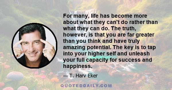 For many, life has become more about what they can't do rather than what they can do. The truth, however, is that you are far greater than you think and have truly amazing potential. The key is to tap into your higher