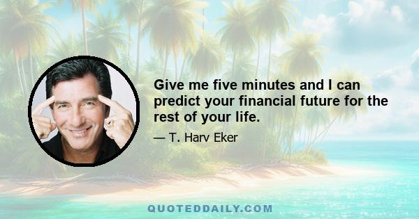 Give me five minutes and I can predict your financial future for the rest of your life.