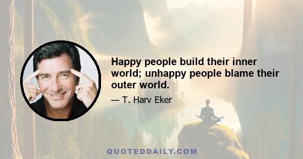 Happy people build their inner world; unhappy people blame their outer world.