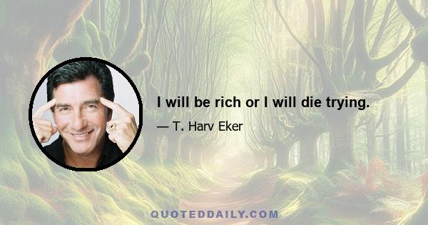 I will be rich or I will die trying.