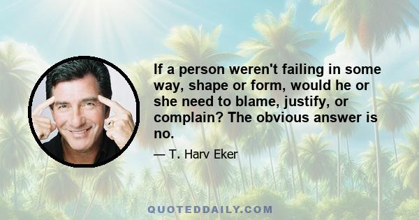 If a person weren't failing in some way, shape or form, would he or she need to blame, justify, or complain? The obvious answer is no.