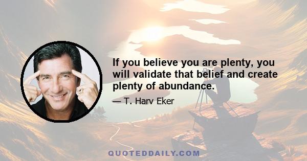 If you believe you are plenty, you will validate that belief and create plenty of abundance.