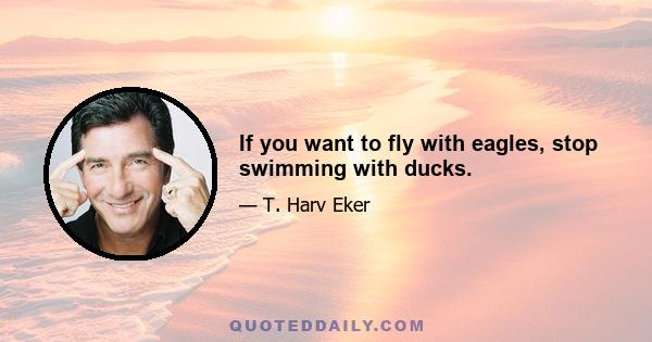 If you want to fly with eagles, stop swimming with ducks.