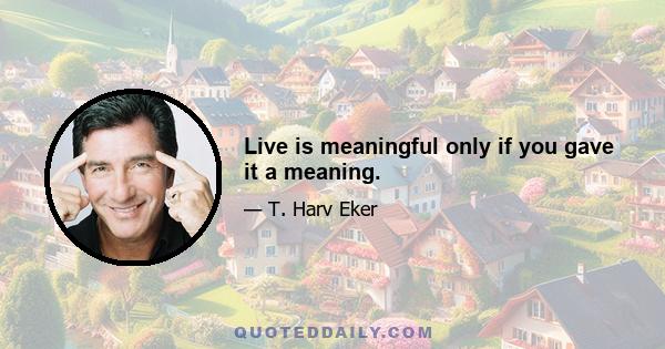 Live is meaningful only if you gave it a meaning.