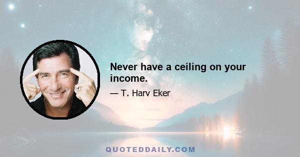 Never have a ceiling on your income.